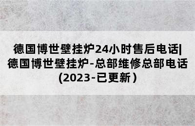 德国博世壁挂炉24小时售后电话|德国博世壁挂炉-总部维修总部电话(2023-已更新）